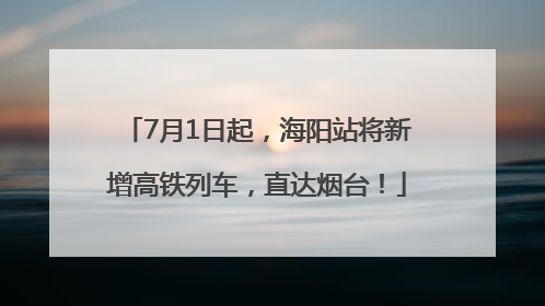 7月1日起，海阳站将新增高铁列车，直达烟台！