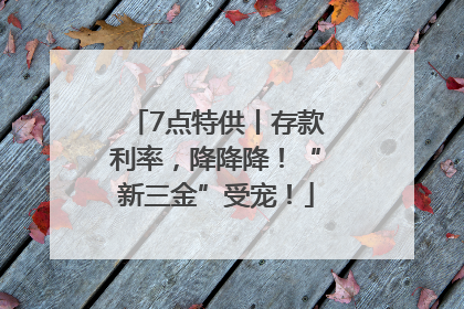 7点特供丨存款利率，降降降！“新三金”受宠！