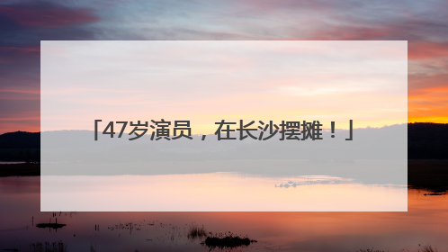 47岁演员，在长沙摆摊！