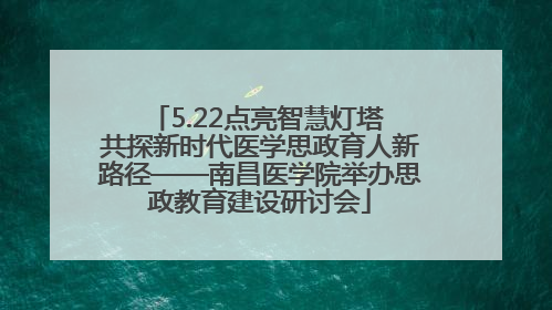 5.22点亮智慧灯塔 共探新时代医学思政育人新路径——南昌医学院举办思政教育建设研讨会