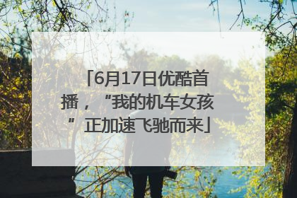 6月17日优酷首播，“我的机车女孩”正加速飞驰而来