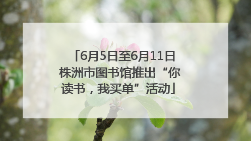 6月5日至6月11日 株洲市图书馆推出“你读书，我买单”活动