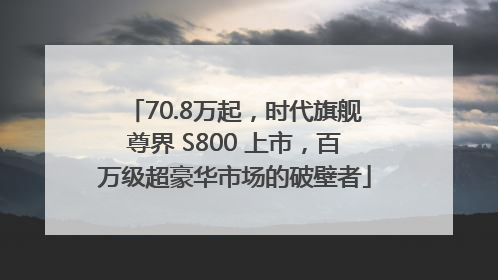 70.8万起，时代旗舰尊界 S800 上市，百万级超豪华市场的破壁者