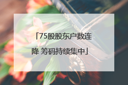 75股股东户数连降 筹码持续集中