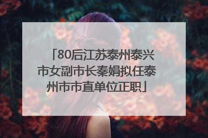 80后江苏泰州泰兴市女副市长秦娟拟任泰州市市直单位正职