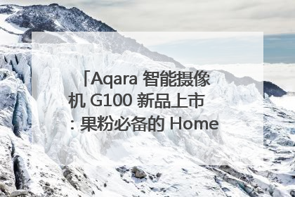 Aqara 智能摄像机 G100 新品上市：果粉必备的 HomeKit 看家拍档