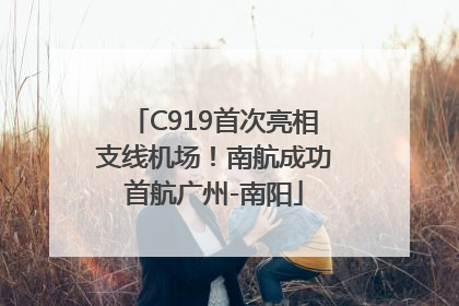 C919首次亮相支线机场！南航成功首航广州-南阳