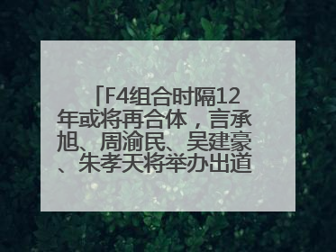 F4组合时隔12年或将再合体，言承旭、周渝民、吴建豪、朱孝天将举办出道25周年演唱会