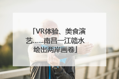 VR体验、美食演艺……南昌一江赣水绘出两岸画卷