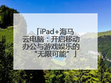 iPad+海马云电脑：开启移动办公与游戏娱乐的“无限可能”